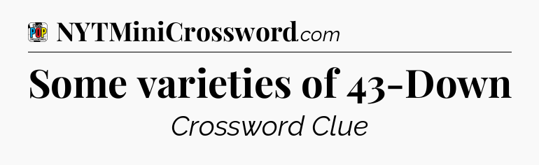 Some varieties of 43-Down Crossword Clue