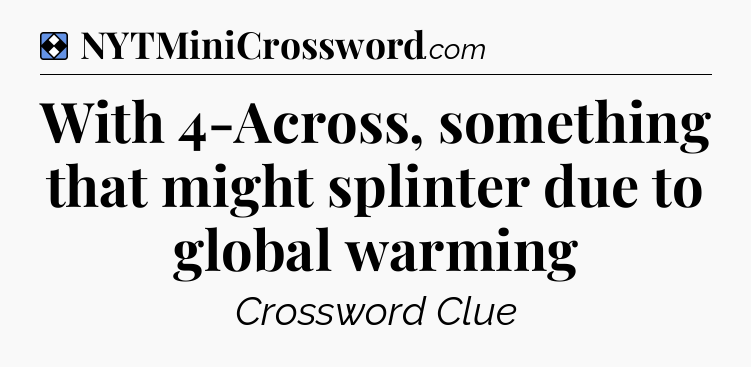 Solution: With 4-Across, something that might splinter due to global warming - NYT Mini Crossword