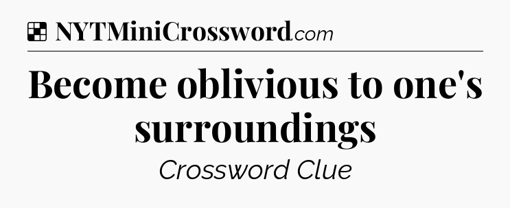 Solution: Become oblivious to one's surroundings - NYT Crossword