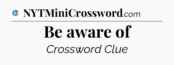 Be aware of Crossword Clue