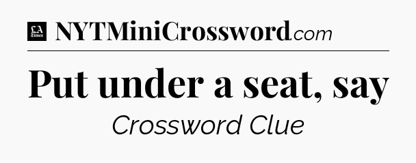 Put under a seat, say - LA Times Crossword