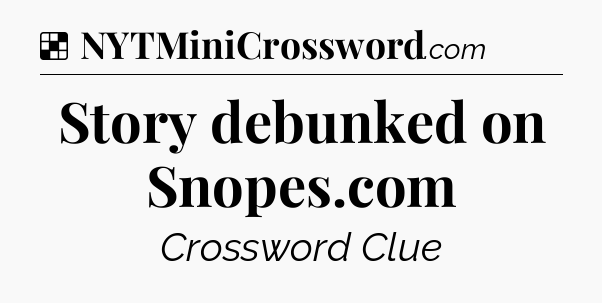 Solution: Story debunked on Snopes.com - NYT Crossword
