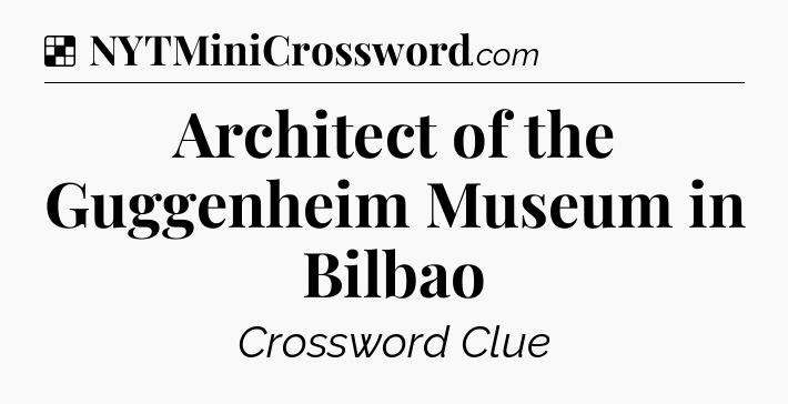 Solution: Architect of the Guggenheim Museum in Bilbao - NYT Crossword