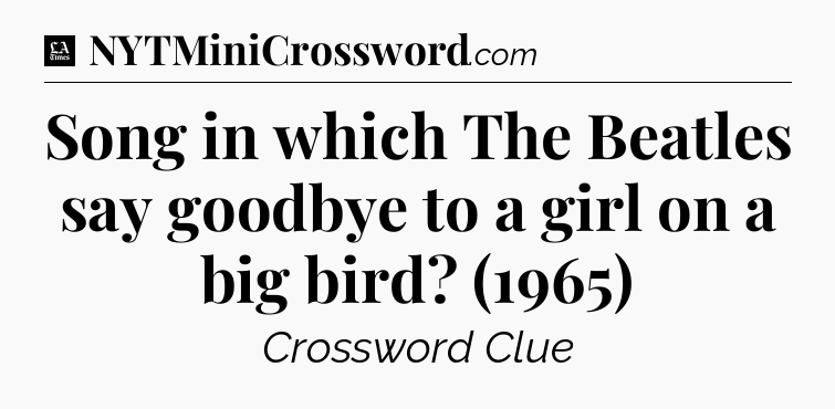 Song in which The Beatles say goodbye to a girl on a big bird? (1965) - LA Times Crossword