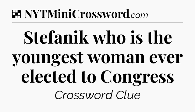 Solution: Stefanik who is the youngest woman ever elected to Congress - NYT Crossword