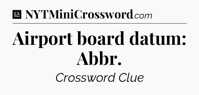 Airport board datum: Abbr - LA Times Crossword
