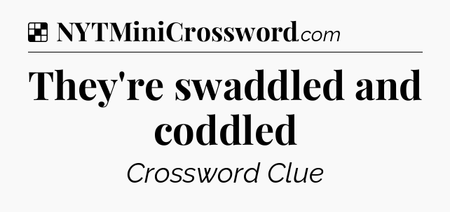 Solution: They're swaddled and coddled - NYT Crossword