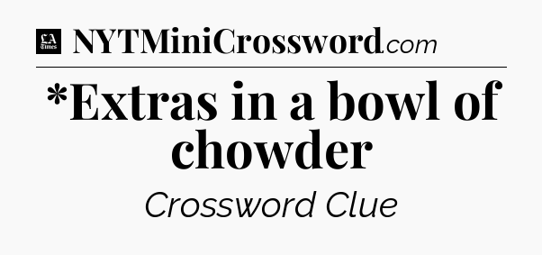 *Extras in a bowl of chowder - LA Times Crossword