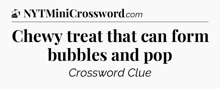 Chewy treat that can form bubbles and pop - Daily Themed Classic Crossword