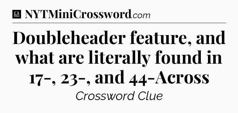 Doubleheader feature, and what are literally found in 17-, 23-, and 44-Across - LA Times Crossword