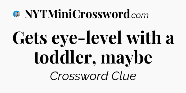 Gets eye-level with a toddler, maybe Crossword Clue