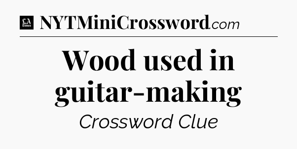 Wood used in guitar-making - LA Times Crossword