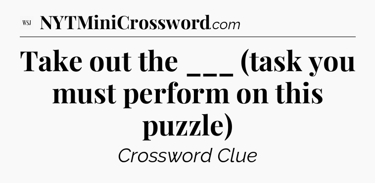 Take out the ___ (task you must perform on this puzzle) - WSJ Crossword