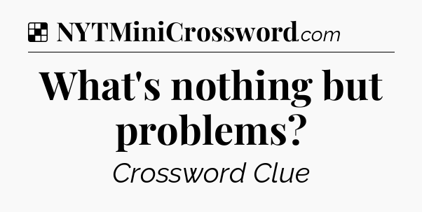 Solution: What's nothing but problems - NYT Crossword