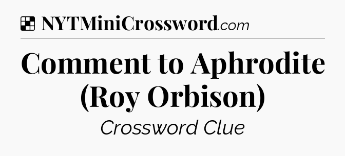 Solution: Comment to Aphrodite (Roy Orbison) - NYT Crossword
