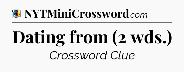 Dating from (2 wds.) Crossword Clue