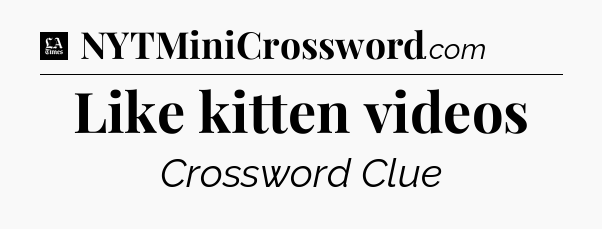 Like kitten videos - LA Times Crossword