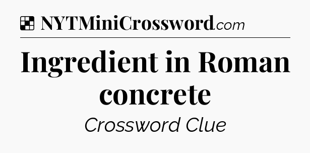 Solution: Ingredient in Roman concrete - NYT Crossword