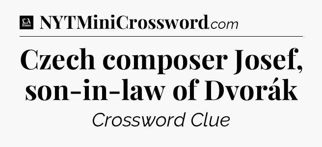 Czech composer Josef, son-in-law of Dvorák - LA Times Crossword