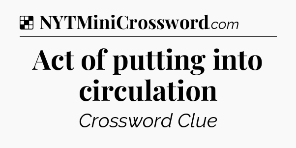 Solution: Act of putting into circulation - NYT Crossword