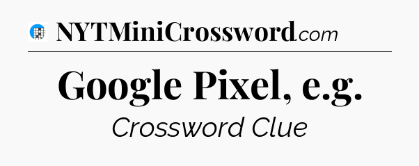 Google Pixel, e.g Crossword Clue
