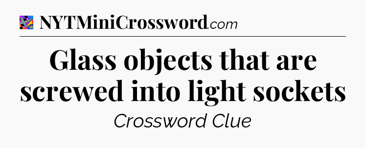 Glass objects that are screwed into light sockets Crossword Clue