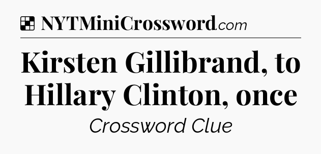 Solution: Kirsten Gillibrand, to Hillary Clinton, once - NYT Crossword