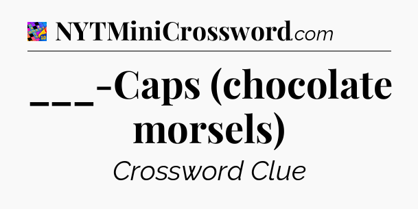 ___-Caps (chocolate morsels) Crossword Clue