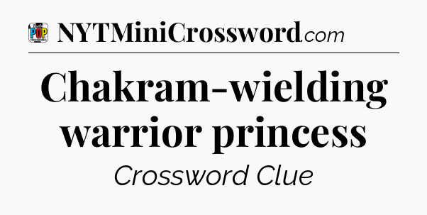 Chakram-wielding warrior princess Crossword Clue