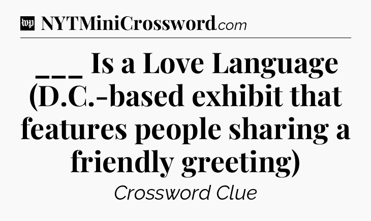 ___ Is a Love Language (D.C.-based exhibit that features people sharing a friendly greeting) Crossword Clue