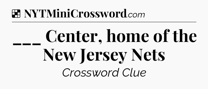Solution: ___ Center, home of the New Jersey Nets - NYT Crossword