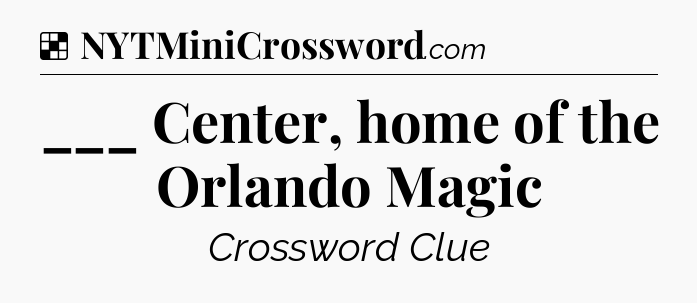 Solution: ___ Center, home of the Orlando Magic - NYT Crossword