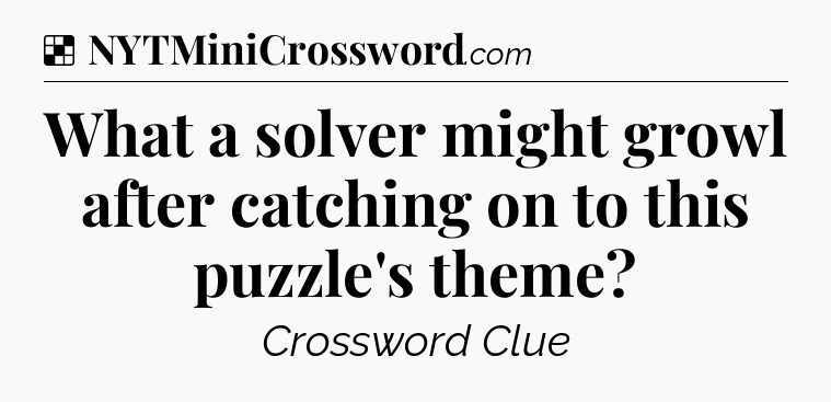 Solution: What a solver might growl after catching on to this puzzle's theme - NYT Crossword