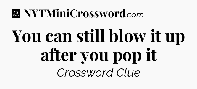 You can still blow it up after you pop it - LA Times Crossword