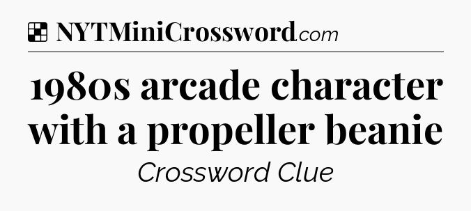 Solution: 1980s arcade character with a propeller beanie - NYT Crossword