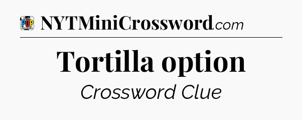 Tortilla option Crossword Clue