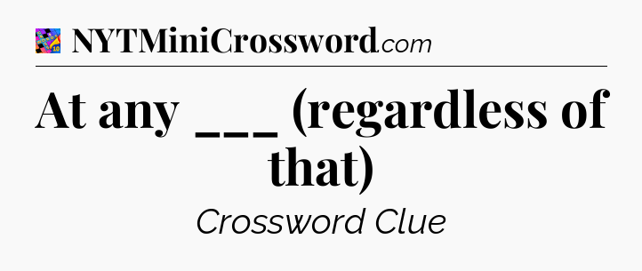 At any ___ (regardless of that) Crossword Clue