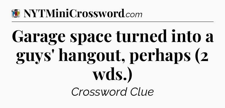 Garage space turned into a guys' hangout, perhaps (2 wds.) Crossword Clue