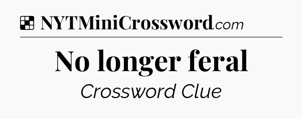 Solution: No longer feral - NYT Crossword