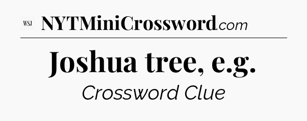 Joshua tree, e.g - WSJ Crossword