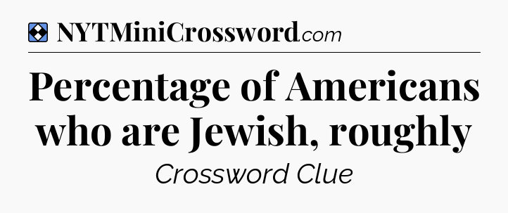 Solution: Percentage of Americans who are Jewish, roughly - NYT Mini Crossword