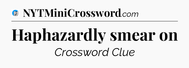 Haphazardly smear on Crossword Clue