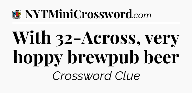 With 32-Across, very hoppy brewpub beer Crossword Clue