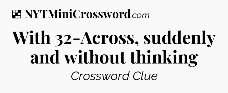 Solution: With 32-Across, suddenly and without thinking - NYT Crossword