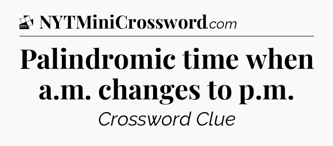 Palindromic time when a.m. changes to p.m - Daily Themed Classic Crossword