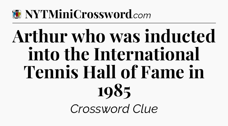 Arthur who was inducted into the International Tennis Hall of Fame in 1985 Crossword Clue