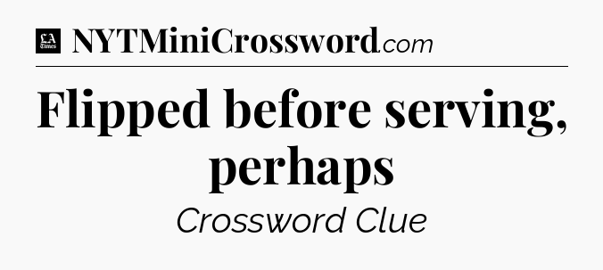 Flipped before serving, perhaps - LA Times Crossword