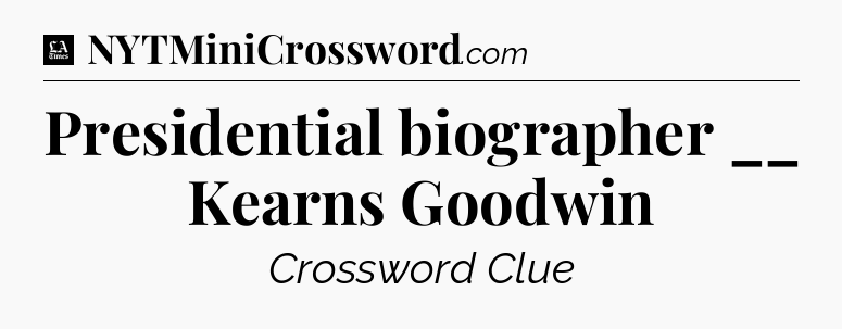 Presidential biographer __ Kearns Goodwin - LA Times Crossword