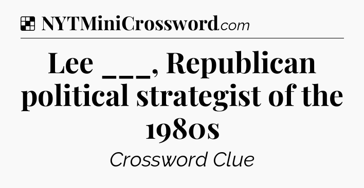 Solution: Lee ___, Republican political strategist of the 1980s - NYT Crossword