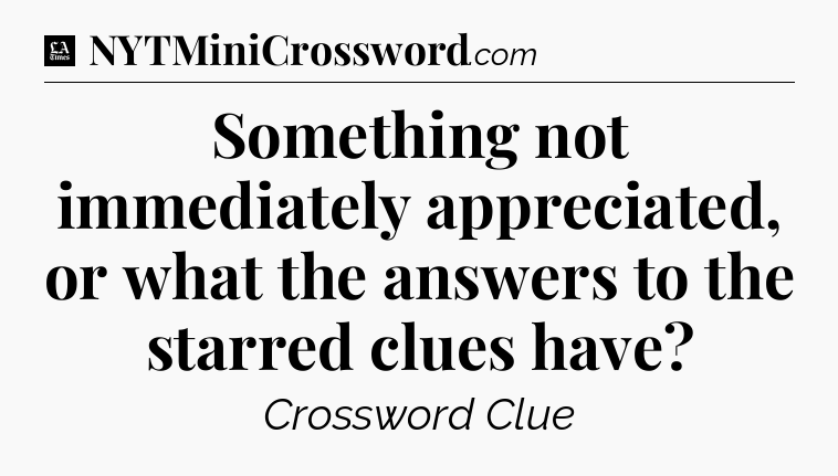 Something not immediately appreciated, or what the answers to the starred clues have - LA Times Crossword